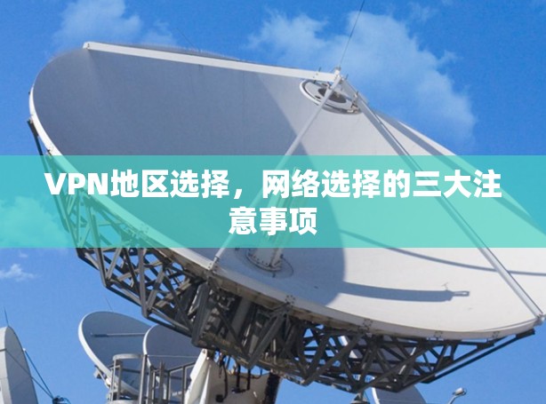 VPN地区选择,网络选择的三大注意事项 VPN地区选择,网络选择的三大注意事项