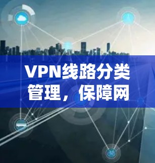VPN线路分类管理,保障网络安全的策略与实践 VPN线路分类管理,保障网络安全的策略与实践