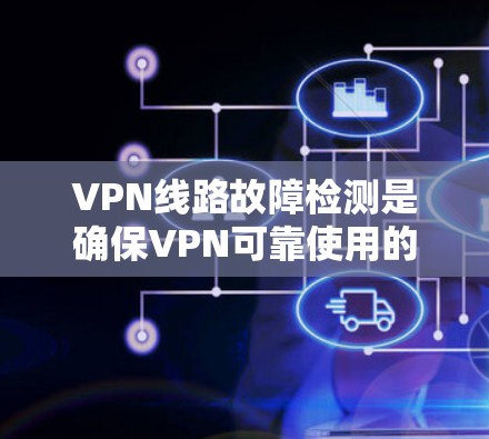 VPN线路故障检测是确保VPN可靠使用的关键技术。以下是分步骤的故障检测方法