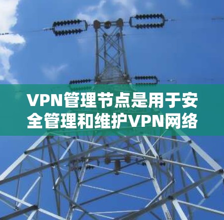 VPN管理节点是用于安全管理和维护VPN网络的关键设备,包括客户端和服务器,负责连接和管理外部网络。以下是对VPN管理节点的详细总结