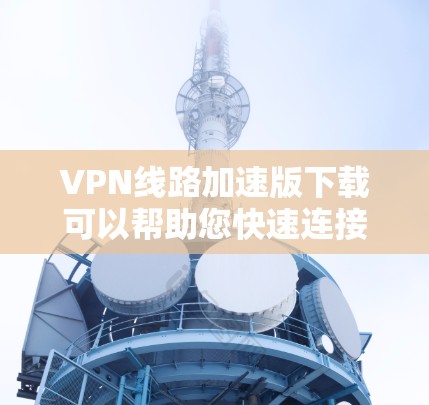 VPN线路加速版下载可以帮助您快速连接到高速VPN服务器，提供更快的网络连接和更好的体验。以下是一些常见的VPN加速版下载方式和推荐
