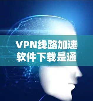 VPN线路加速软件下载是通过使用特定的软件来加速连接VPN服务器的。以下是一些常见的VPN加速软件推荐和使用方法