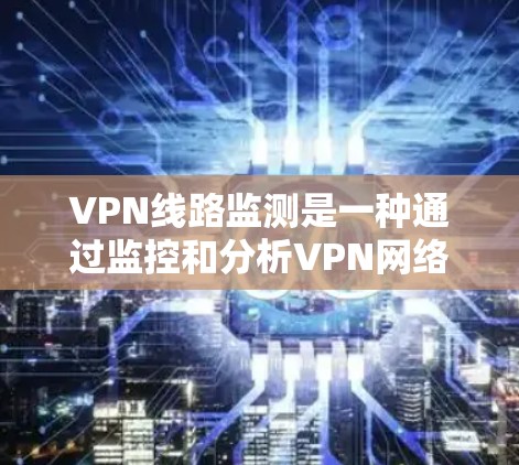VPN线路监测是一种通过监控和分析VPN网络的性能和安全状态,以确保其高效、安全运行。以下是一些关键步骤和方法,帮助您理解和掌握VPN线路监测的基本知识