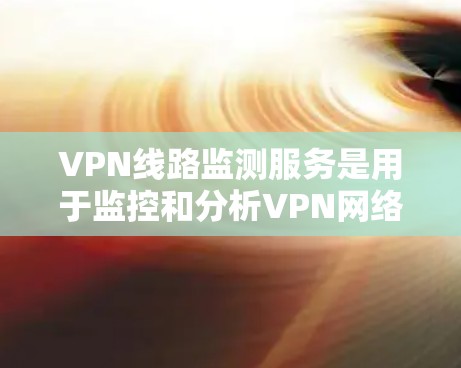 VPN线路监测服务是用于监控和分析VPN网络流量、服务器状态和防火墙状态的网络安全工具。以下是关于VPN线路监测服务的详细说明