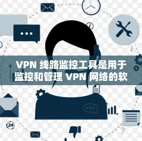 VPN 线路监控工具是用于监控和管理 VPN 网络的软件,它们帮助用户跟踪被监控的服务器、IP地址以及网络流量等。以下是关于VPN线路监控工具的详细介绍