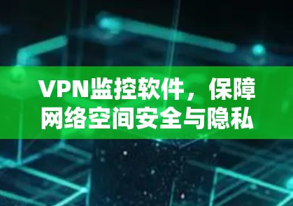 VPN监控软件,保障网络空间安全与隐私