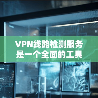 VPN线路检测服务是一个全面的工具，旨在帮助用户检测和解决VPN连接中的潜在问题，确保网络的安全性。以下是对该服务的详细总结