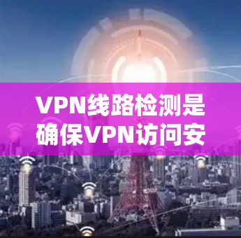 VPN线路检测是确保VPN访问安全可靠的重要步骤。以下是一些推荐的VPN线路检测工具，帮助你更高效地管理和维护您的网络环境