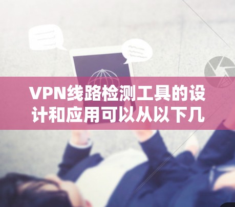 VPN线路检测工具的设计和应用可以从以下几个方面进行考虑