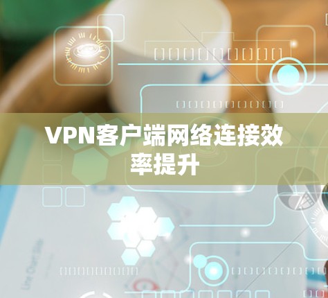 VPN客户端网络连接效率提升