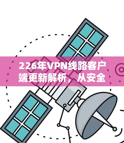 226年VPN线路客户端更新解析，从安全性到便捷性，你值得信赖