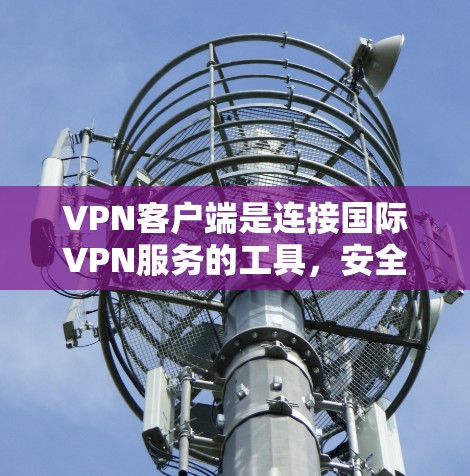 VPN客户端是连接国际VPN服务的工具，安全可靠，适合长时间在线。以下是下载VPN客户端的步骤指南