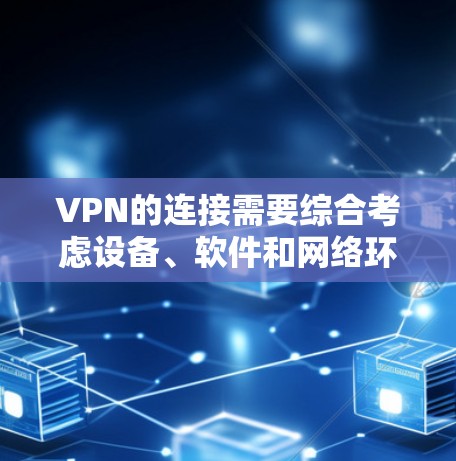 VPN的连接需要综合考虑设备、软件和网络环境的因素,以下是详细的步骤指南