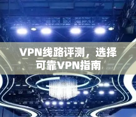VPN线路评测，选择可靠VPN指南