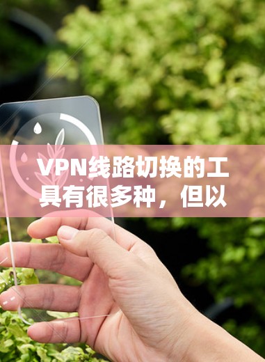 VPN线路切换的工具有很多种，但以下是一些常见的方法和步骤，适用于大多数VPN应用程序