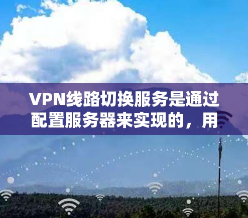 VPN线路切换服务是通过配置服务器来实现的,用户可以通过以下步骤进行操作