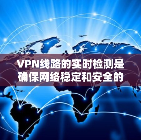 VPN线路的实时检测是确保网络稳定和安全的一种方法，帮助用户及时发现和解决网络问题。以下是详细的步骤和分析