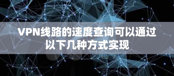 VPN线路的速度查询可以通过以下几种方式实现