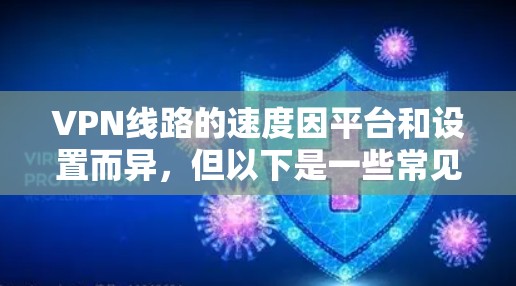 VPN线路的速度因平台和设置而异,但以下是一些常见的VPN速度排名,通常基于223年12月的最新数据