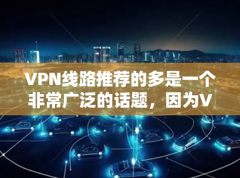 VPN线路推荐的多是一个非常广泛的话题，因为VPN服务涉及技术、技术选择、平台选择等多个方面。以下是一些常见的VPN推荐网站，这些网站可以根据你的需求选择适合的网络服务