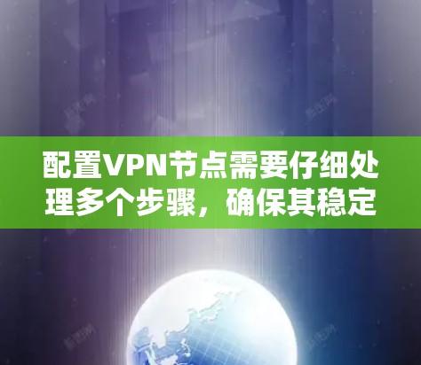 配置VPN节点需要仔细处理多个步骤,确保其稳定运行。以下是一个有条理的指南,帮助您高效地配置VPN节点