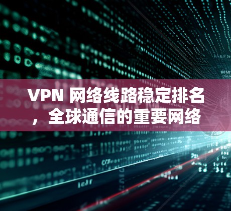 VPN 网络线路稳定排名,全球通信的重要网络工具 VPN 网络线路稳定排名,全球通信的重要网络工具