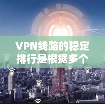 VPN线路的稳定排行是根据多个关键因素综合评估的结果。以下是具体分析步骤和关键点