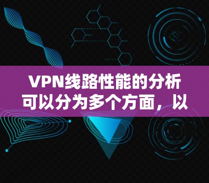 VPN线路性能的分析可以分为多个方面,以下是一些关键因素 VPN线路性能的分析可以分为多个方面,以下是一些关键因素