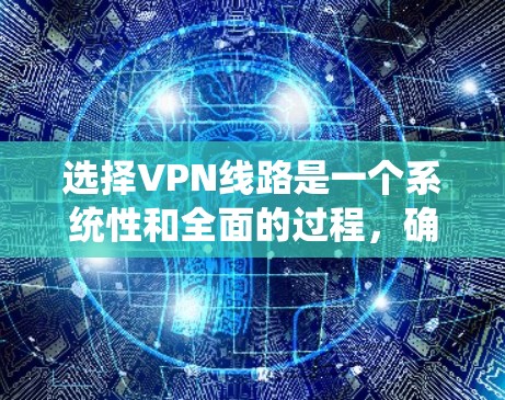 选择VPN线路是一个系统性和全面的过程，确保用户能够安全、高效地使用VPN服务。以下是一个详细的 VPN 网线选择方法指南，帮助您高效地进行选择和使用