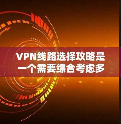 VPN线路选择攻略是一个需要综合考虑多个因素的问题。以下是一些通用的VPN线路选择攻略建议,帮助您更好地选择适合自己的VPN服务