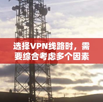 选择VPN线路时,需要综合考虑多个因素以确保最佳体验。以下是一个详细且结构化的指南,帮助用户做出明智的决定