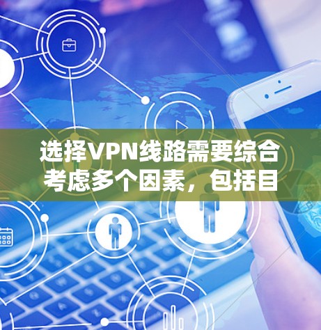 选择VPN线路需要综合考虑多个因素，包括目标国家、流量情况、安全性和费用。以下是一个详细的指南，帮助你选择适合自己的VPN线路