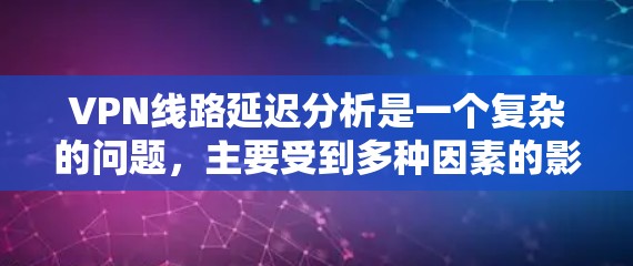 VPN线路延迟分析是一个复杂的问题，主要受到多种因素的影响，包括但不限于网络状况、VPN服务提供商的技术问题、设备配置、软件兼容性差、错误设置等。以下是一些主要因素和可能的解决方案