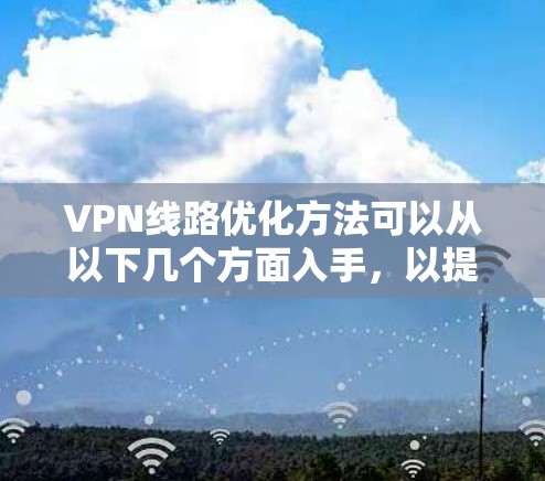 VPN线路优化方法可以从以下几个方面入手，以提升VPN的性能和安全性