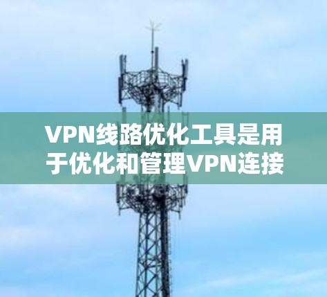 VPN线路优化工具是用于优化和管理VPN连接的软件工具，旨在提高VPN的可靠性和性能。以下是一些常见的VPN线路优化工具及其功能