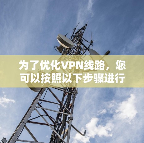 为了优化VPN线路,您可以按照以下步骤进行安装和配置