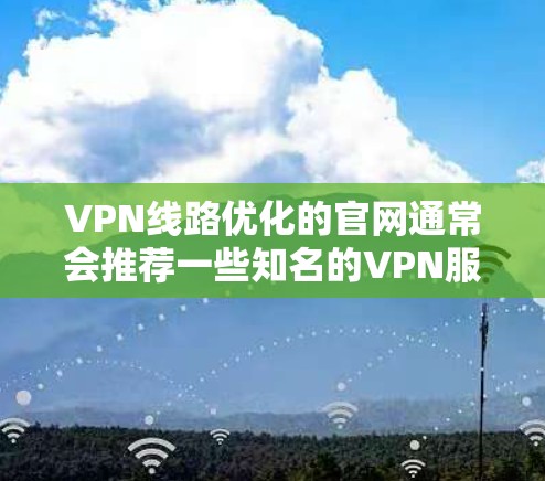 VPN线路优化的官网通常会推荐一些知名的VPN服务平台。以下是几个主要的VPN平台和它们的官网供参考 VPN线路优化的官网通常会推荐一些知名的VPN服务平台。以下是几个主要的VPN平台和它们的官网供参考