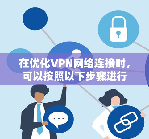 在优化VPN网络连接时,可以按照以下步骤进行 在优化VPN网络连接时,可以按照以下步骤进行