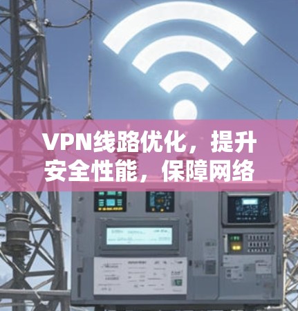 VPN线路优化，提升安全性能，保障网络舒适体验
