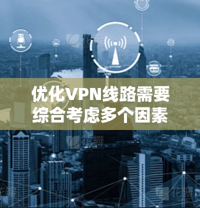 优化VPN线路需要综合考虑多个因素，以下是一个清晰的步骤指南