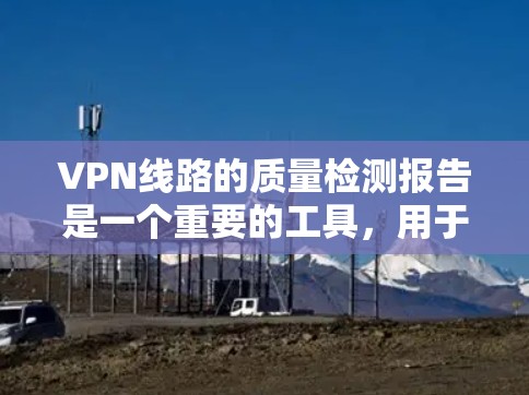 VPN线路的质量检测报告是一个重要的工具，用于评估 VPN 网线的稳定性、带宽、延迟、出 Arb（到达 Bob 端）流量、安全性和用户体验。以下是一个可能的 VPN 网线质量检测报告的结构和内容