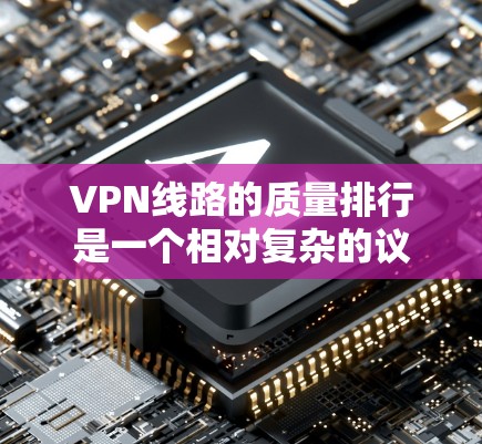 VPN线路的质量排行是一个相对复杂的议题，因为它取决于多个因素，包括加密技术、防火墙配置、安全性、覆盖范围、延迟、价格等。以下是一些 VPN 程序的质量排行和特点