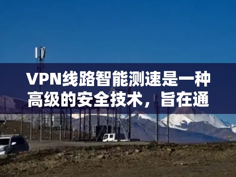 VPN线路智能测速是一种高级的安全技术，旨在通过智能测速功能减少被监控的风险。以下是关于该技术的详细分析