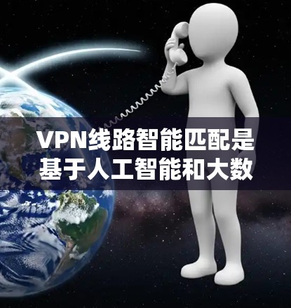 VPN线路智能匹配是基于人工智能和大数据技术，帮助用户自动推荐最适合的VPN服务，提升用户体验。以下是详细的分步说明