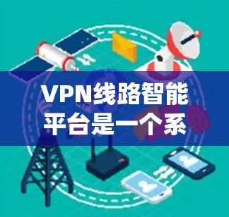 VPN线路智能平台是一个系统化的VPN服务管理工具,旨在帮助用户高效访问国际网络。以下是对该领域的详细介绍 VPN线路智能平台是一个系统化的VPN服务管理工具,旨在帮助用户高效访问国际网络。以下是对该领域的详细介绍