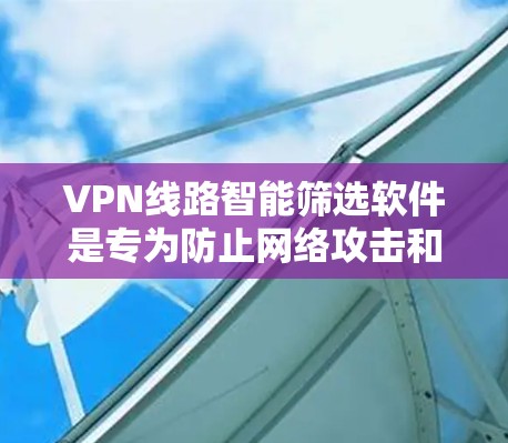 VPN线路智能筛选软件是专为防止网络攻击和诈骗而开发的工具，通过数据分析和自动筛选技术，帮助用户选择安全、可靠的VPN连接。以下是一步步的使用指南