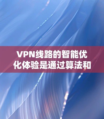 VPN线路的智能优化体验是通过算法和数据分析来提升VPN性能和安全性的重要过程。以下是对这一体验的详细分析
