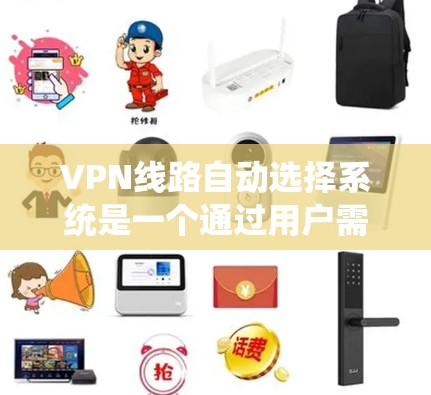 VPN线路自动选择系统是一个通过用户需求自动推荐适合的VPN服务的过程，通常涉及以下步骤和概念