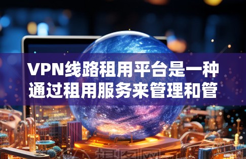 VPN线路租用平台是一种通过租用服务来管理和管理VPN连接的方式，旨在通过灵活和经济的方式来访问外部网络。以下是对该问题的分步解释和答案