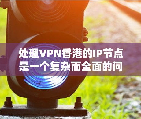 处理VPN香港的IP节点是一个复杂而全面的问题，涉及多个方面，包括理解网络安全、香港的网络管理政策、VPN的技术选择和数据加密等。以下是一个结构化的指南，帮助您系统地处理这个问题
